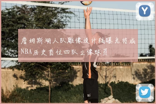 詹姆斯湖人队雕像设计稿曝光将成NBA历史首位四队立像球员