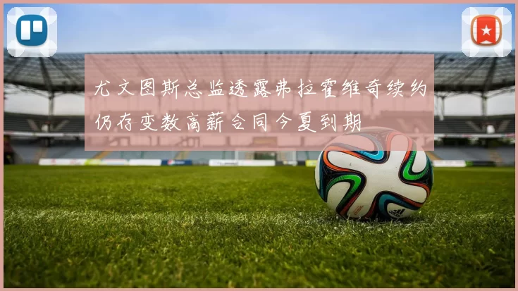 尤文图斯总监透露弗拉霍维奇续约仍存变数高薪合同今夏到期
