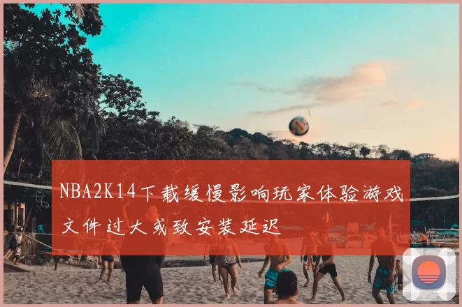 NBA2K14下载缓慢影响玩家体验游戏文件过大或致安装延迟