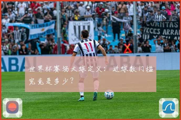 世界杯赛场大球定义:进球数门槛究竟是多少?
