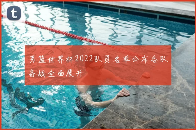 男篮世界杯2022队员名单公布各队备战全面展开