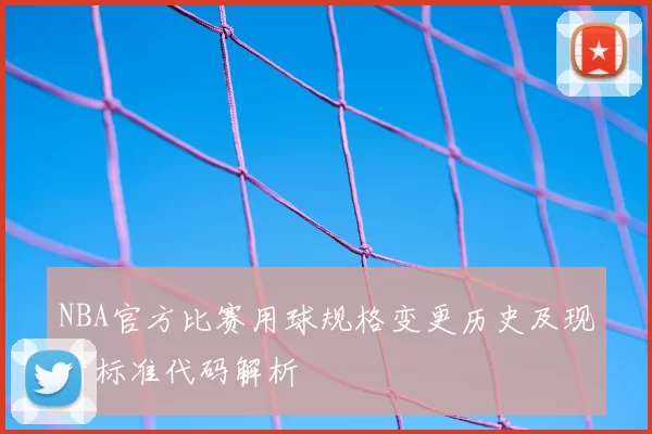 NBA官方比赛用球规格变更历史及现行标准代码解析