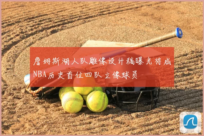 詹姆斯湖人队雕像设计稿曝光将成NBA历史首位四队立像球员