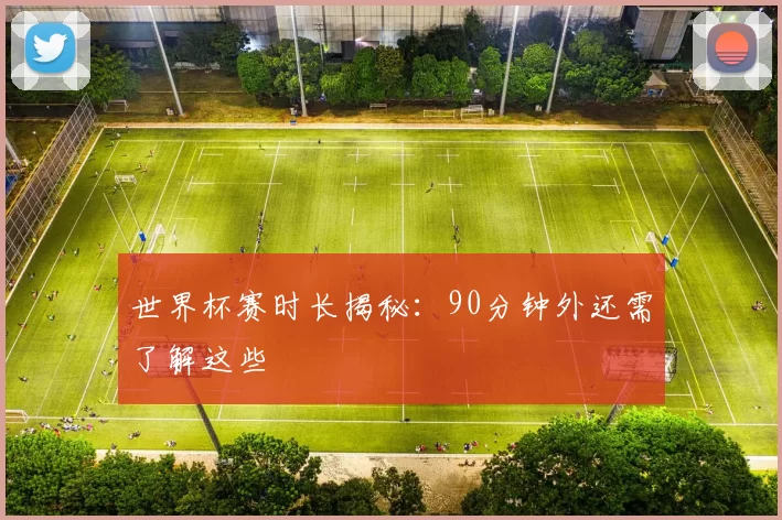 世界杯赛时长揭秘：90分钟外还需了解这些
