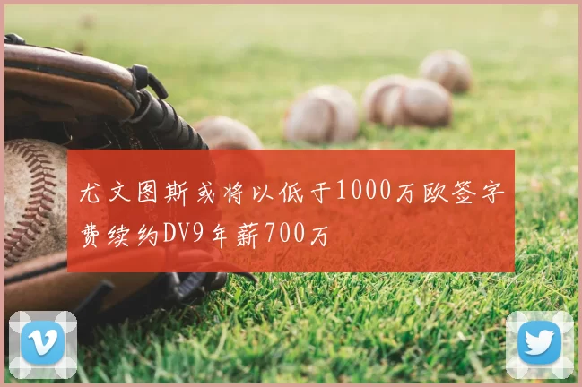 尤文图斯或将以低于1000万欧签字费续约DV9年薪700万