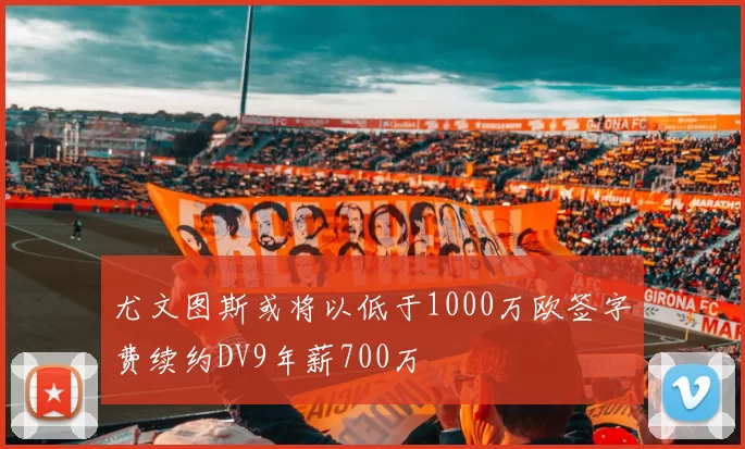 尤文图斯或将以低于1000万欧签字费续约DV9年薪700万