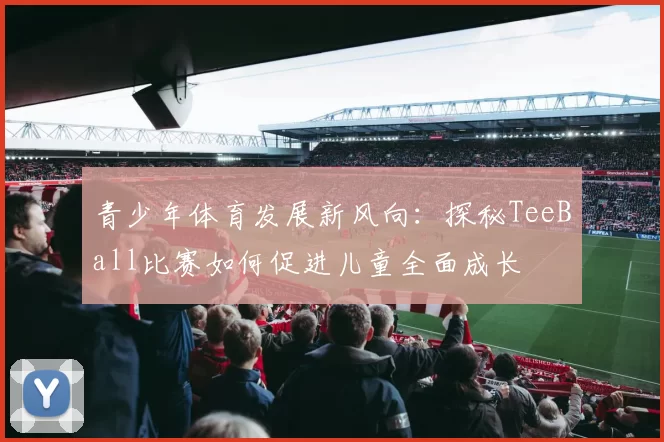 青少年体育发展新风向：探秘TeeBall比赛如何促进儿童全面成长