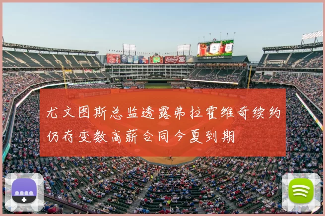 尤文图斯总监透露弗拉霍维奇续约仍存变数高薪合同今夏到期