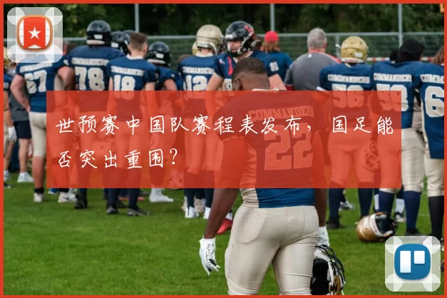 世预赛中国队赛程表发布，国足能否突出重围？