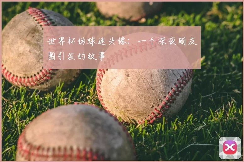 世界杯伪球迷头像:一个深夜朋友圈引发的故事