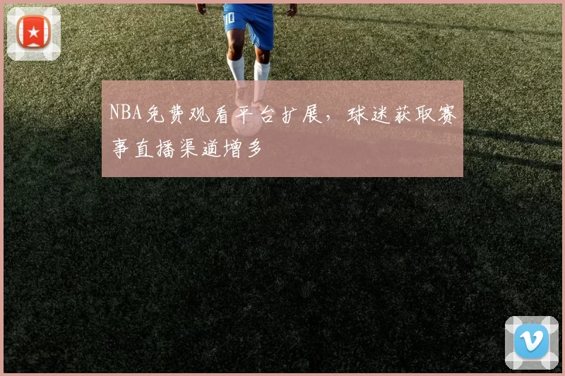 NBA免费观看平台扩展，球迷获取赛事直播渠道增多