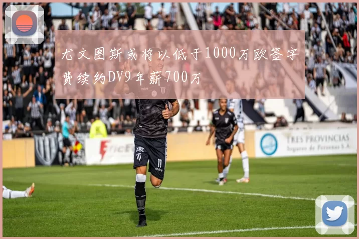 尤文图斯或将以低于1000万欧签字费续约DV9年薪700万