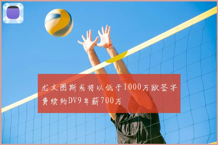 尤文图斯或将以低于1000万欧签字费续约DV9年薪700万