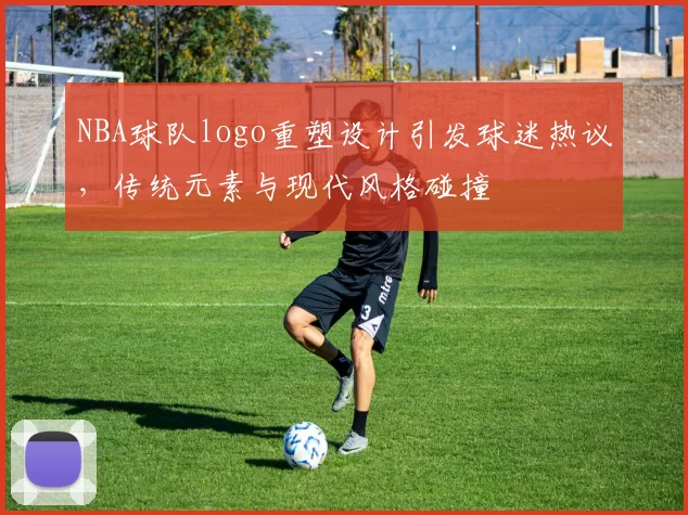 NBA球队logo重塑设计引发球迷热议,传统元素与现代风格碰撞