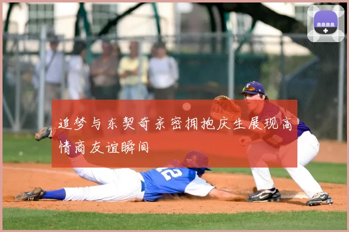 追梦与东契奇亲密拥抱庆生展现高情商友谊瞬间