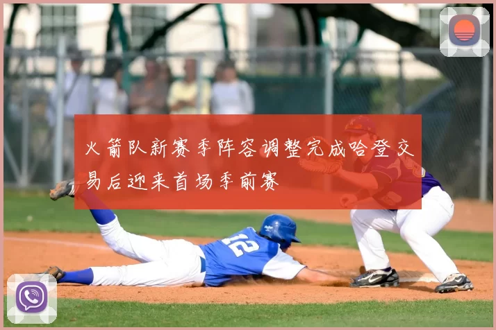 火箭队新赛季阵容调整完成哈登交易后迎来首场季前赛