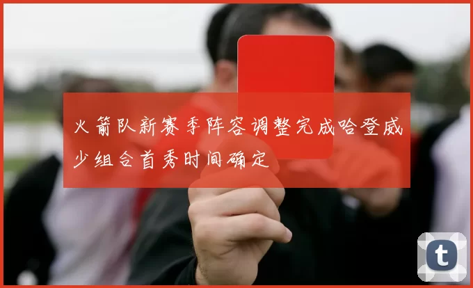 火箭队新赛季阵容调整完成哈登威少组合首秀时间确定