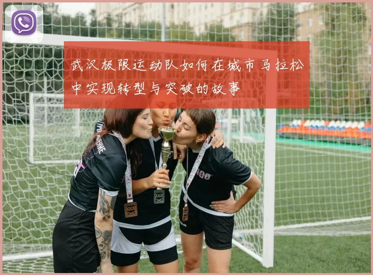武汉极限运动队如何在城市马拉松中实现转型与突破的故事