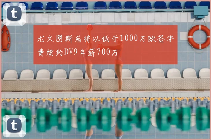 尤文图斯或将以低于1000万欧签字费续约DV9年薪700万