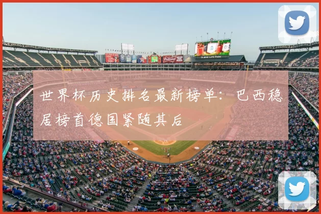 世界杯历史排名最新榜单:巴西稳居榜首德国紧随其后