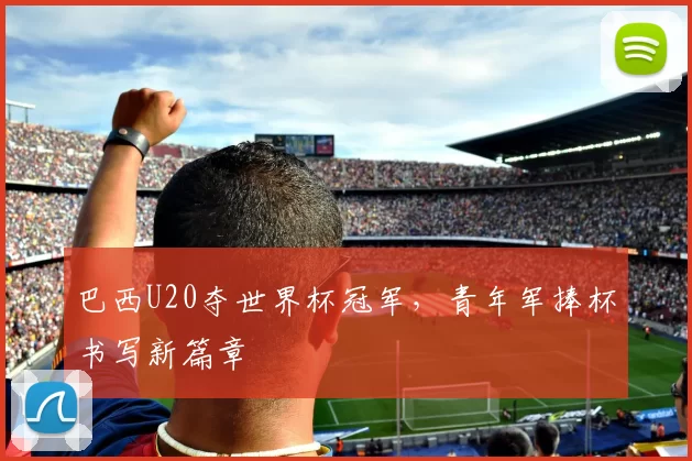 巴西U20夺世界杯冠军,青年军捧杯书写新篇章