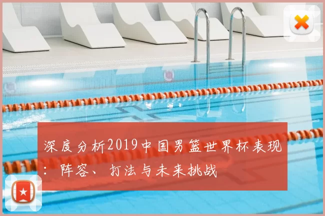 深度分析2019中国男篮世界杯表现：阵容、打法与未来挑战