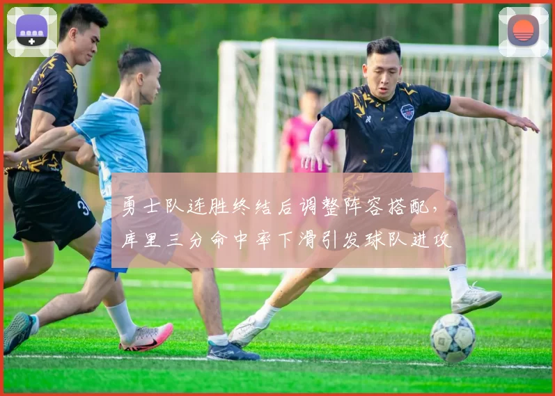 勇士队连胜终结后调整阵容搭配，库里三分命中率下滑引发球队进攻体系优化