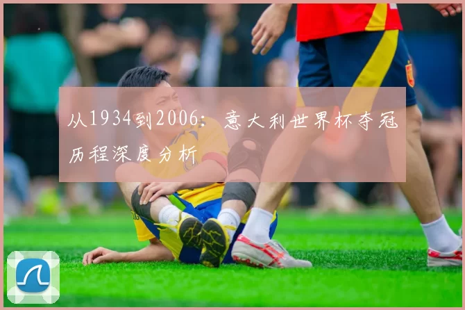 从1934到2006:意大利世界杯夺冠历程深度分析