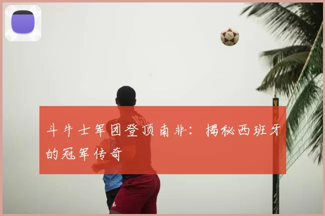斗牛士军团登顶南非:揭秘西班牙的冠军传奇
