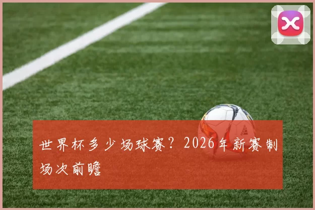 世界杯多少场球赛?2026年新赛制场次前瞻