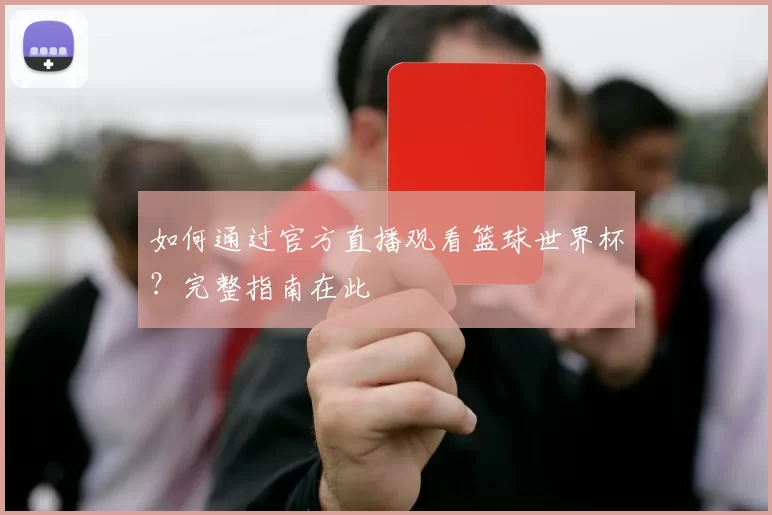 如何通过官方直播观看篮球世界杯?完整指南在此