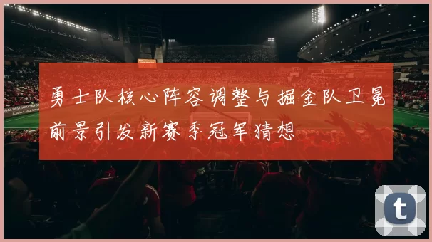 勇士队核心阵容调整与掘金队卫冕前景引发新赛季冠军猜想