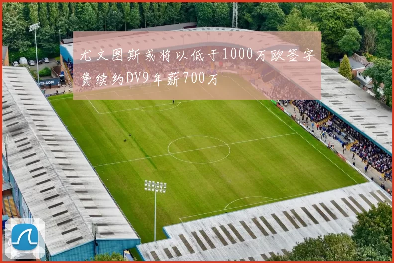 尤文图斯或将以低于1000万欧签字费续约DV9年薪700万