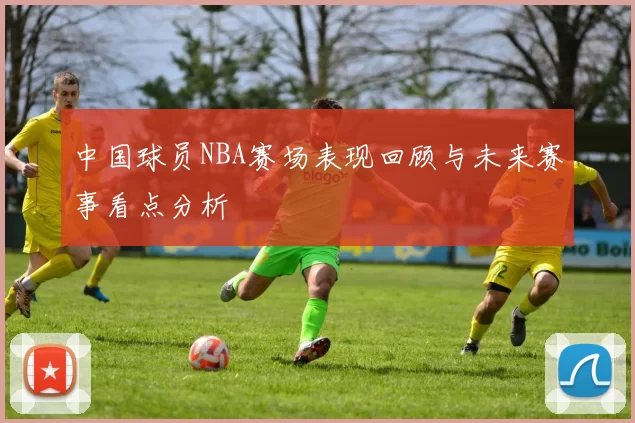 中国球员NBA赛场表现回顾与未来赛事看点分析