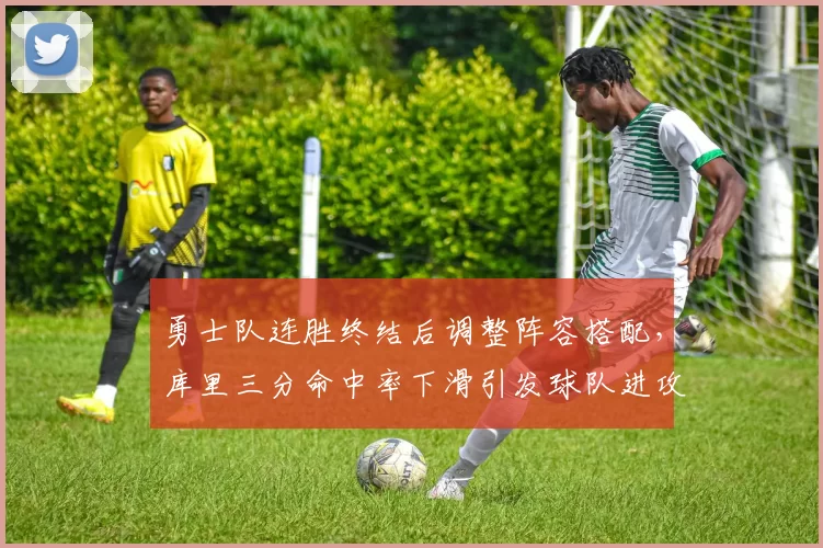 勇士队连胜终结后调整阵容搭配，库里三分命中率下滑引发球队进攻体系优化