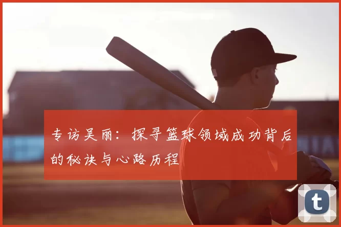 专访吴丽：探寻篮球领域成功背后的秘诀与心路历程