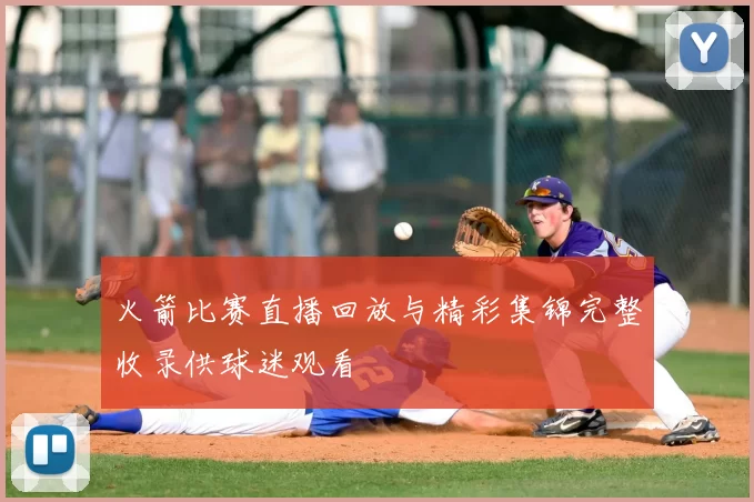 火箭比赛直播回放与精彩集锦完整收录供球迷观看