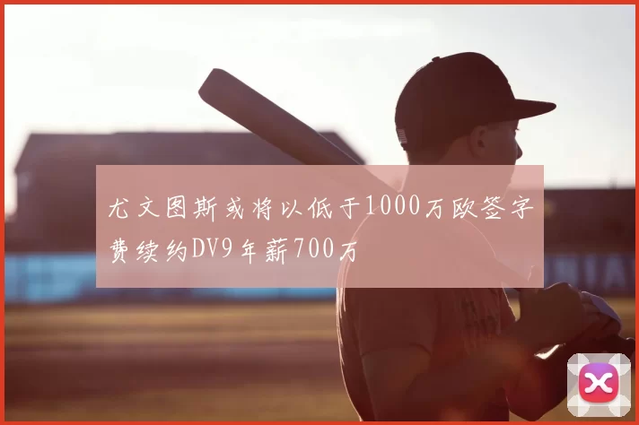 尤文图斯或将以低于1000万欧签字费续约DV9年薪700万