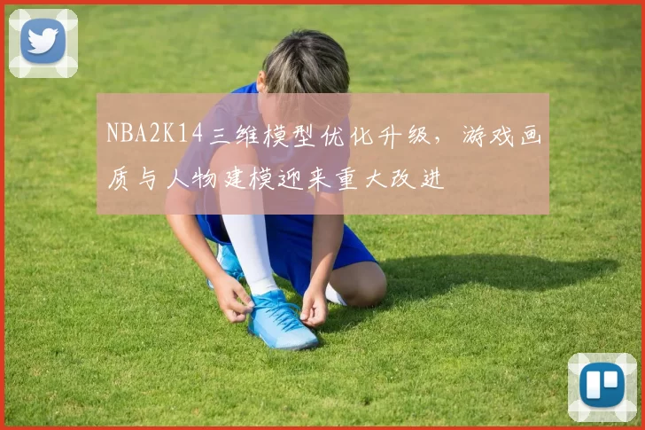 NBA2K14三维模型优化升级，游戏画质与人物建模迎来重大改进