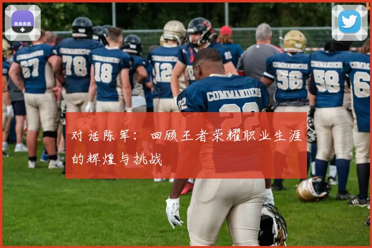 对话陈军：回顾王者荣耀职业生涯的辉煌与挑战