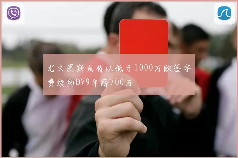 尤文图斯或将以低于1000万欧签字费续约DV9年薪700万