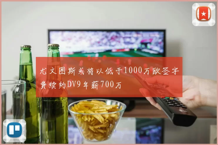 尤文图斯或将以低于1000万欧签字费续约DV9年薪700万