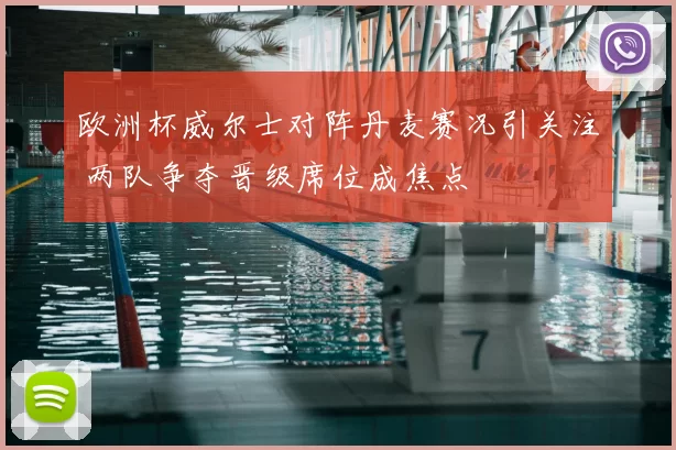 欧洲杯威尔士对阵丹麦赛况引关注 两队争夺晋级席位成焦点