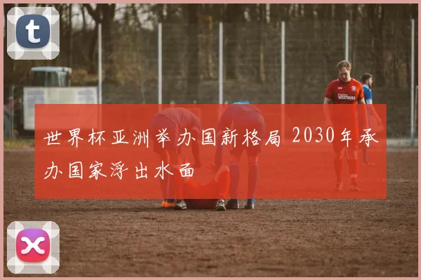 世界杯亚洲举办国新格局 2030年承办国家浮出水面