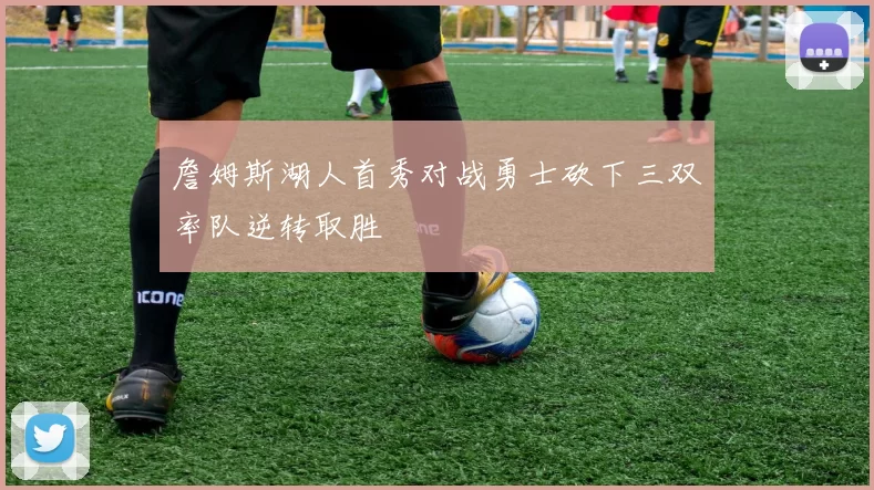 詹姆斯湖人首秀对战勇士砍下三双率队逆转取胜