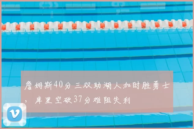 詹姆斯40分三双助湖人加时胜勇士,库里空砍37分难阻失利