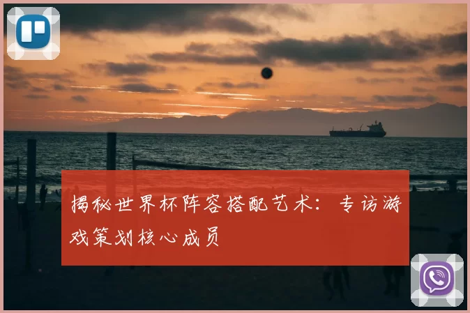 揭秘世界杯阵容搭配艺术：专访游戏策划核心成员