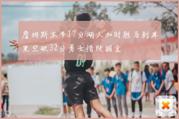 詹姆斯末节17分湖人加时胜马刺库里空砍32分勇士惜败掘金