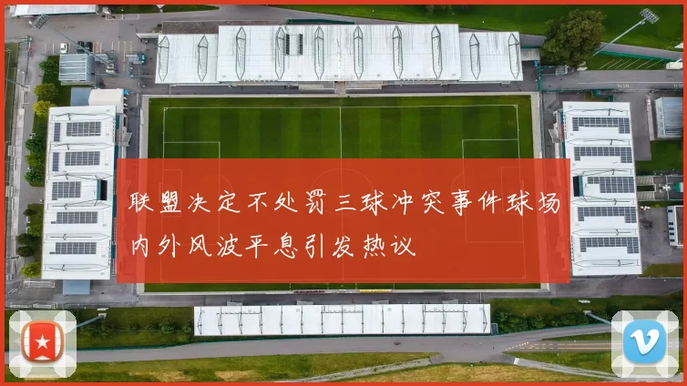 联盟决定不处罚三球冲突事件球场内外风波平息引发热议