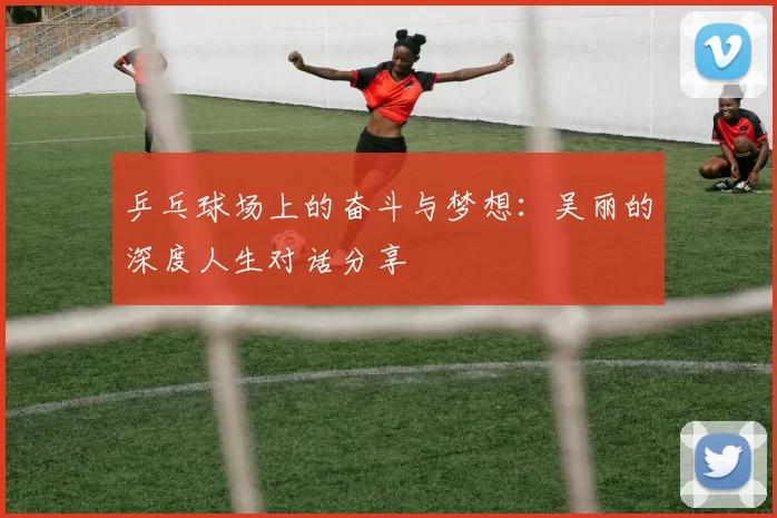 乒乓球场上的奋斗与梦想：吴丽的深度人生对话分享